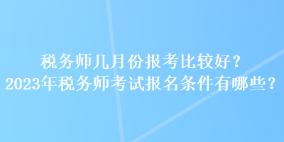 稅務(wù)師幾月份報(bào)考比較好？2023年稅務(wù)師考試報(bào)名條件有哪些？