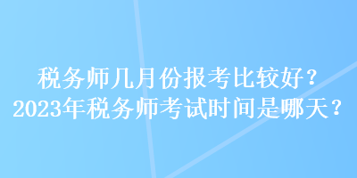 稅務(wù)師幾月份報考比較好？2023年稅務(wù)師考試時間是哪天？