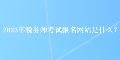 2023年稅務師考試報名網站是什么？