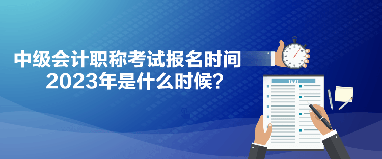 中級會(huì)計(jì)職稱考試報(bào)名時(shí)間2023年是什么時(shí)候？