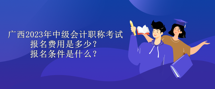 廣西2023年中級(jí)會(huì)計(jì)職稱考試報(bào)名費(fèi)用是多少？報(bào)名條件是什么？