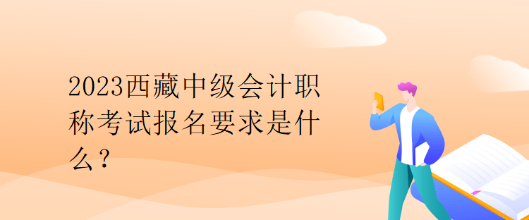 2023西藏中級(jí)會(huì)計(jì)職稱考試報(bào)名要求是什么？