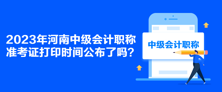 2023年河南中級會計職稱準(zhǔn)考證打印時間公布了嗎？