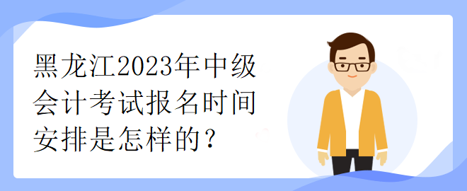 黑龍江2023年中級(jí)會(huì)計(jì)考試報(bào)名時(shí)間安排是怎樣的？