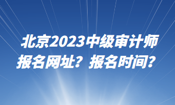 北京2023中級審計(jì)師報(bào)名網(wǎng)址？報(bào)名時間？