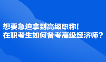 想要急迫拿到高級(jí)職稱！在職考生如何備考高級(jí)經(jīng)濟(jì)師？