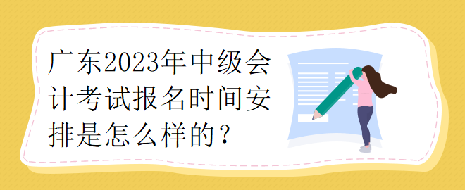 廣東2023年中級會計考試報名時間安排是怎么樣的？