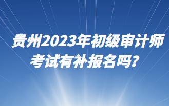 貴州2023年初級審計師考試有補報名嗎？