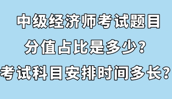 中級經(jīng)濟師考試題目分值占比是多少？考試科目安排時間多長？