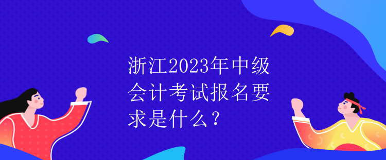 浙江2023年中級會計考試報名要求是什么？