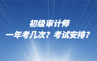 初級審計師一年考幾次？考試安排？