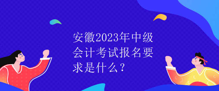 安徽2023年中級(jí)會(huì)計(jì)考試報(bào)名要求是什么？