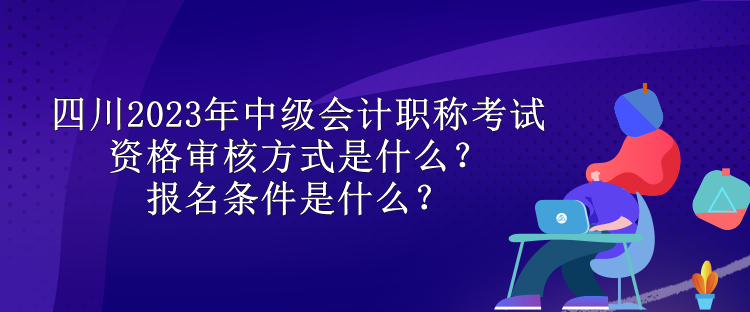 四川2023年中級會計(jì)職稱考試資格審核方式是什么？報(bào)名條件是什么？