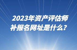 2023年資產(chǎn)評(píng)估師補(bǔ)報(bào)名網(wǎng)址是什么？