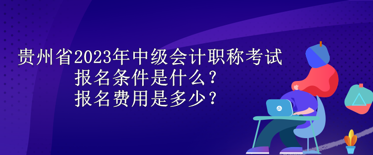 貴州省2023年中級(jí)會(huì)計(jì)職稱考試報(bào)名條件是什么？報(bào)名費(fèi)用是多少？