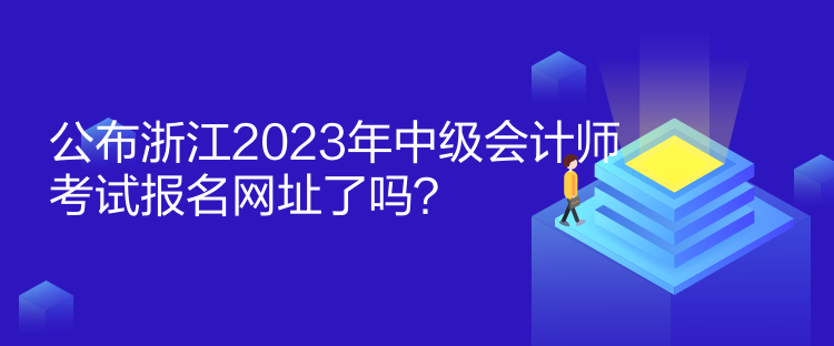 公布浙江2023年中級會計師考試報名網(wǎng)址了嗎？