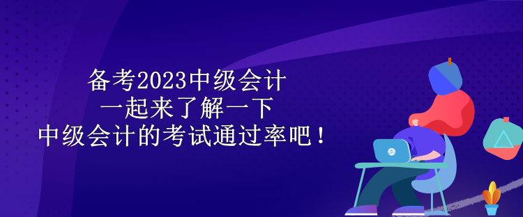 備考2023中級會計 一起來了解一下中級會計的考試通過率吧！