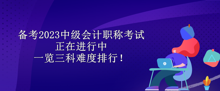 備考2023中級會計職稱考試正在進行中 一覽三科難度排行！