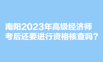 南陽(yáng)2023年高級(jí)經(jīng)濟(jì)師考后還要進(jìn)行資格核查嗎？