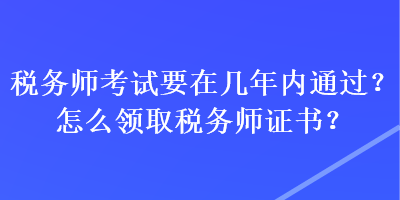 稅務師考試要在幾年內通過？怎么領取稅務師證書？