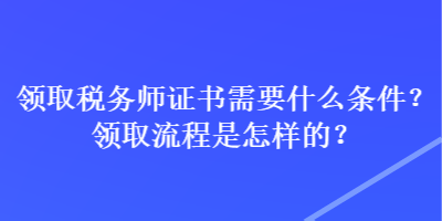 領(lǐng)取稅務(wù)師證書需要什么條件？領(lǐng)取流程是怎樣的？