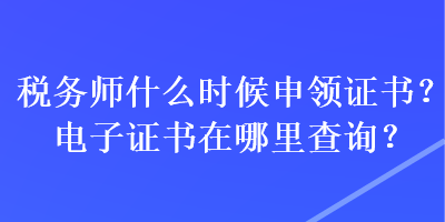 稅務(wù)師什么時(shí)候申領(lǐng)證書？電子證書在哪里查詢？