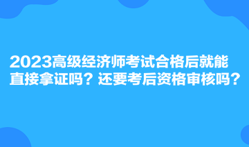 2023高級經(jīng)濟(jì)師考試合格后就能直接拿證嗎？還要考后資格審核嗎？