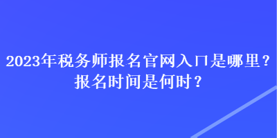 2023年稅務(wù)師報(bào)名官網(wǎng)入口是哪里？報(bào)名時(shí)間是何時(shí)？