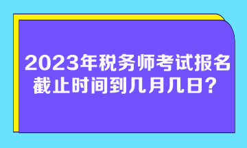 2023年稅務(wù)師考試報名截止時間到幾月幾日？