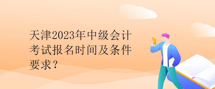 天津2023年中級(jí)會(huì)計(jì)考試報(bào)名時(shí)間及條件要求？