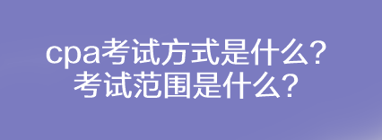 cpa考試方式是什么？考試范圍是什么？