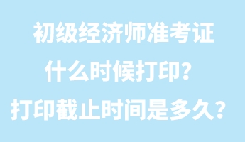 初級經(jīng)濟師準考證什么時候打??？打印截止時間是多久？