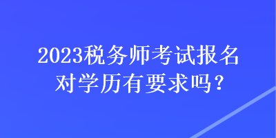 2023稅務(wù)師考試報名對學(xué)歷有要求嗎？