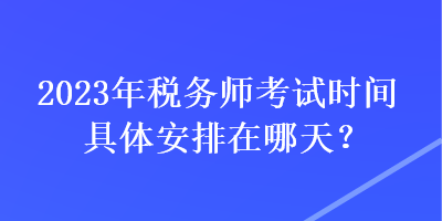 2023年稅務(wù)師考試時間具體安排在哪天？