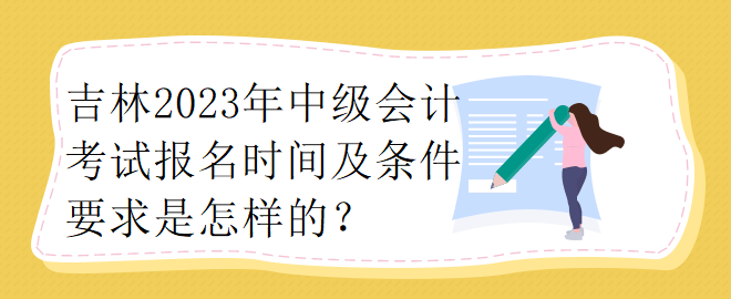 吉林2023年中級(jí)會(huì)計(jì)考試報(bào)名時(shí)間及條件要求是怎樣的？