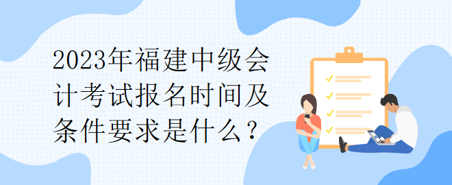 2023年福建中級(jí)會(huì)計(jì)考試報(bào)名時(shí)間及條件要求是什么？