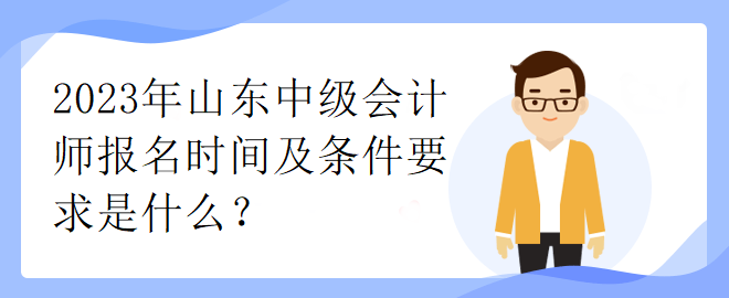 2023年山東中級會計師報名時間及條件要求是什么？