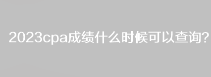 2023cpa成績(jī)什么時(shí)候可以查詢？