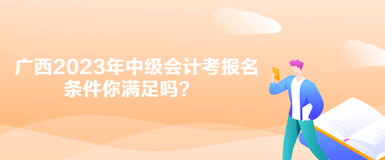 廣西2023年中級會計(jì)考報名條件你滿足嗎？