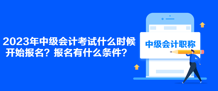 2023年中級(jí)會(huì)計(jì)考試什么時(shí)候開始報(bào)名？報(bào)名有什么條件？