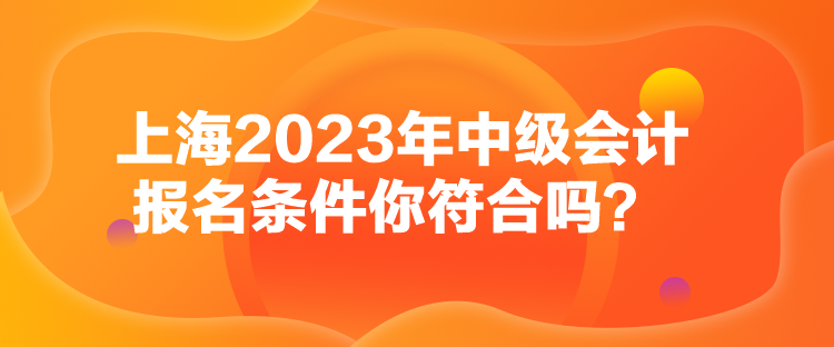 上海2023年中級會計(jì)報(bào)名條件你符合嗎？