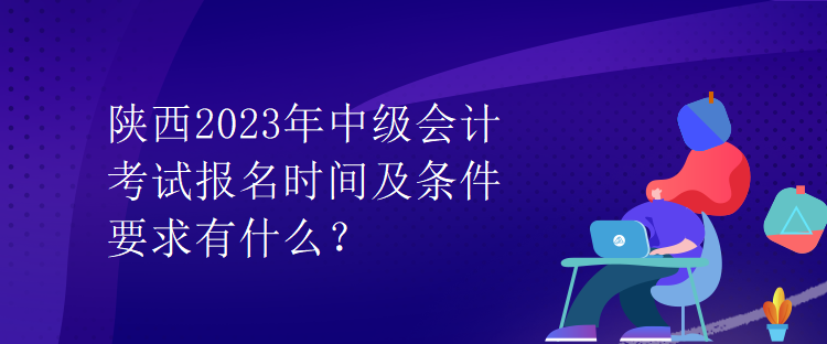 陜西2023年中級(jí)會(huì)計(jì)考試報(bào)名時(shí)間及條件要求有什么？