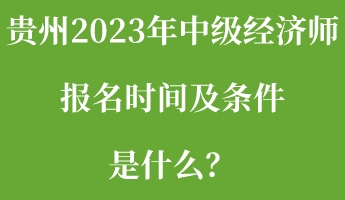 貴州2023年中級經(jīng)濟(jì)師報(bào)名時(shí)間及條件是什么？