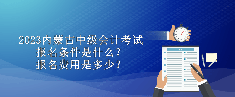 2023內(nèi)蒙古中級(jí)會(huì)計(jì)考試報(bào)名條件是什么？報(bào)名費(fèi)用是多少？