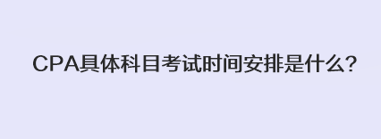 CPA具體科目考試時(shí)間安排是什么？