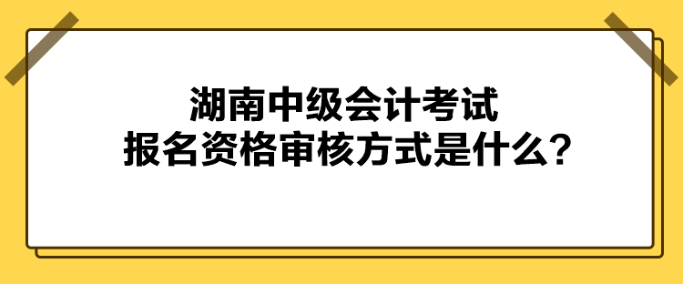 湖南中級(jí)會(huì)計(jì)考試報(bào)名資格審核方式是什么？