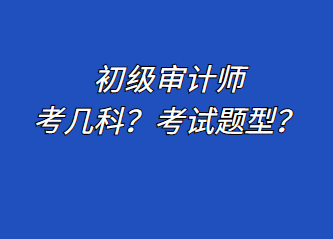 初級審計(jì)師考幾科？考試題型？