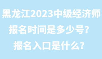 黑龍江2023年中級經(jīng)濟師報名時間是多少號？報名入口是什么？