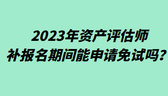 2023年資產(chǎn)評(píng)估師補(bǔ)報(bào)名期間能申請(qǐng)免試嗎？