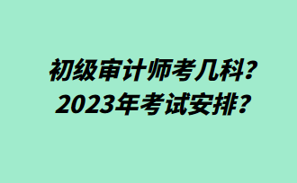 初級審計師考幾科？2023年考試安排？